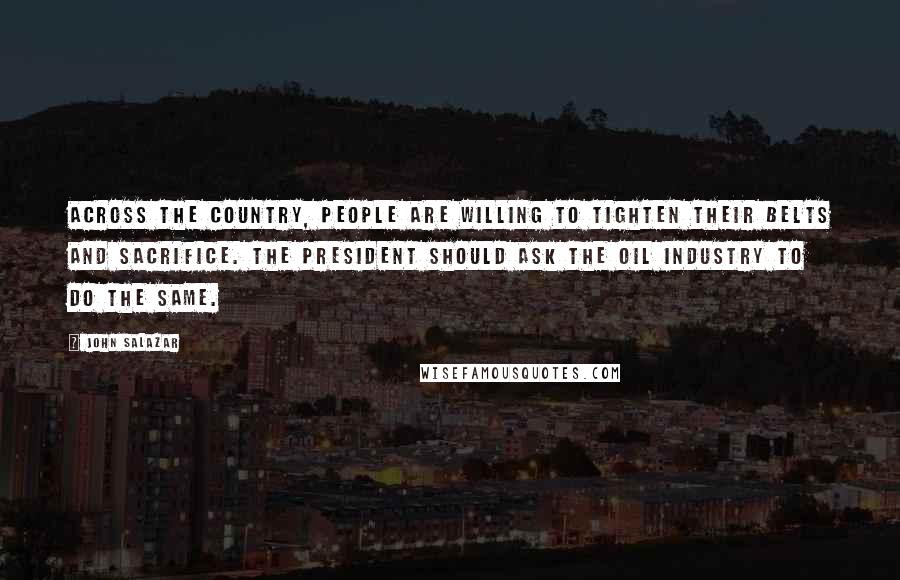 John Salazar Quotes: Across the country, people are willing to tighten their belts and sacrifice. The president should ask the oil industry to do the same.