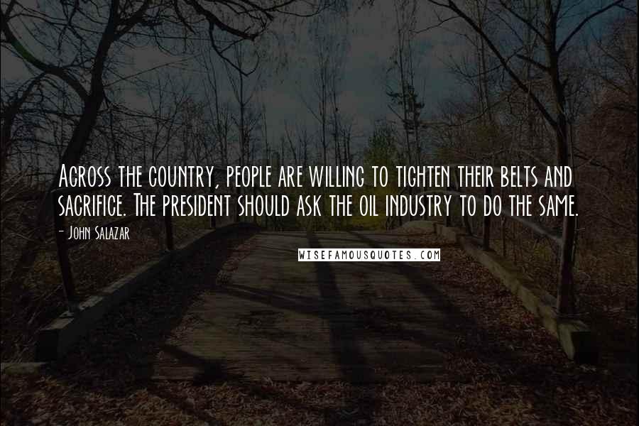 John Salazar Quotes: Across the country, people are willing to tighten their belts and sacrifice. The president should ask the oil industry to do the same.