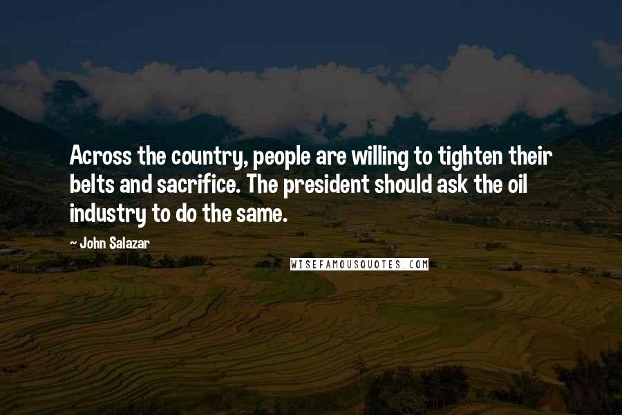 John Salazar Quotes: Across the country, people are willing to tighten their belts and sacrifice. The president should ask the oil industry to do the same.