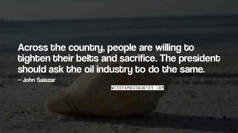 John Salazar Quotes: Across the country, people are willing to tighten their belts and sacrifice. The president should ask the oil industry to do the same.