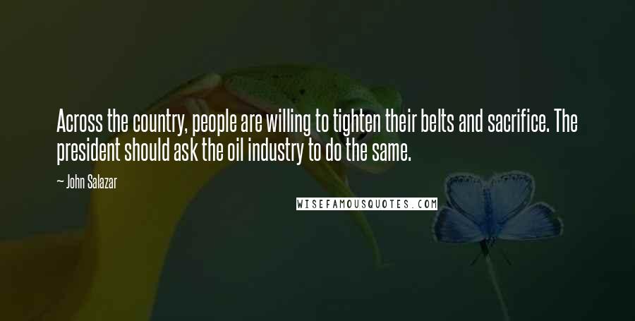 John Salazar Quotes: Across the country, people are willing to tighten their belts and sacrifice. The president should ask the oil industry to do the same.