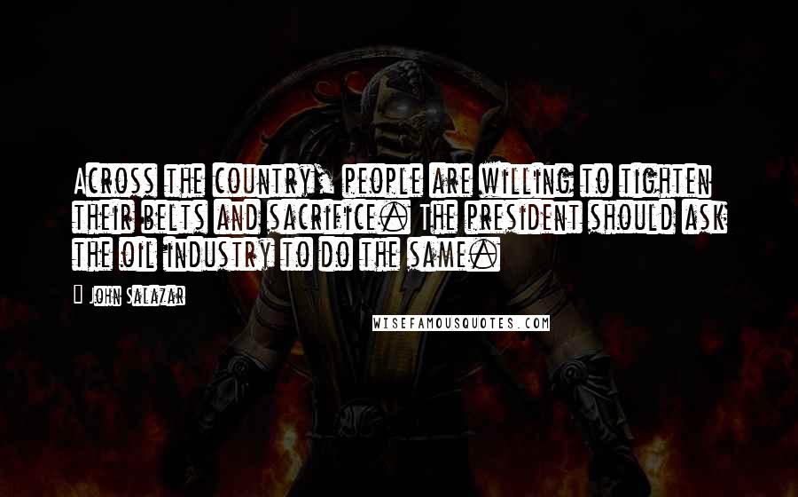 John Salazar Quotes: Across the country, people are willing to tighten their belts and sacrifice. The president should ask the oil industry to do the same.