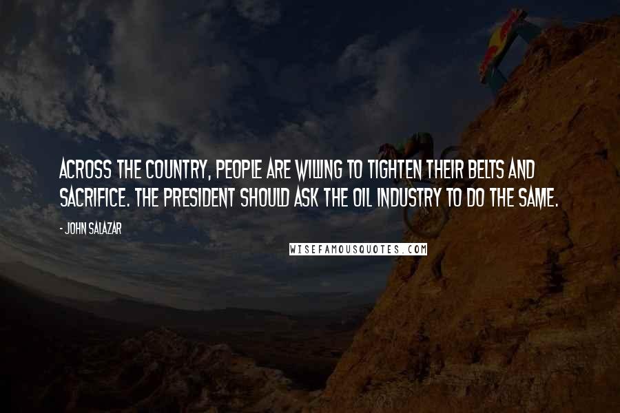 John Salazar Quotes: Across the country, people are willing to tighten their belts and sacrifice. The president should ask the oil industry to do the same.