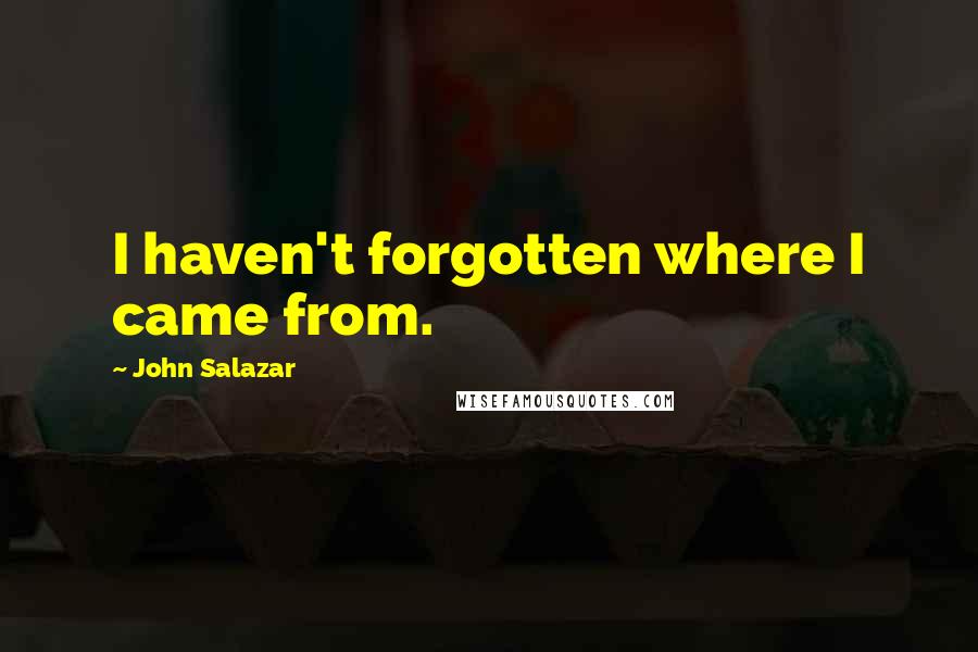 John Salazar Quotes: I haven't forgotten where I came from.