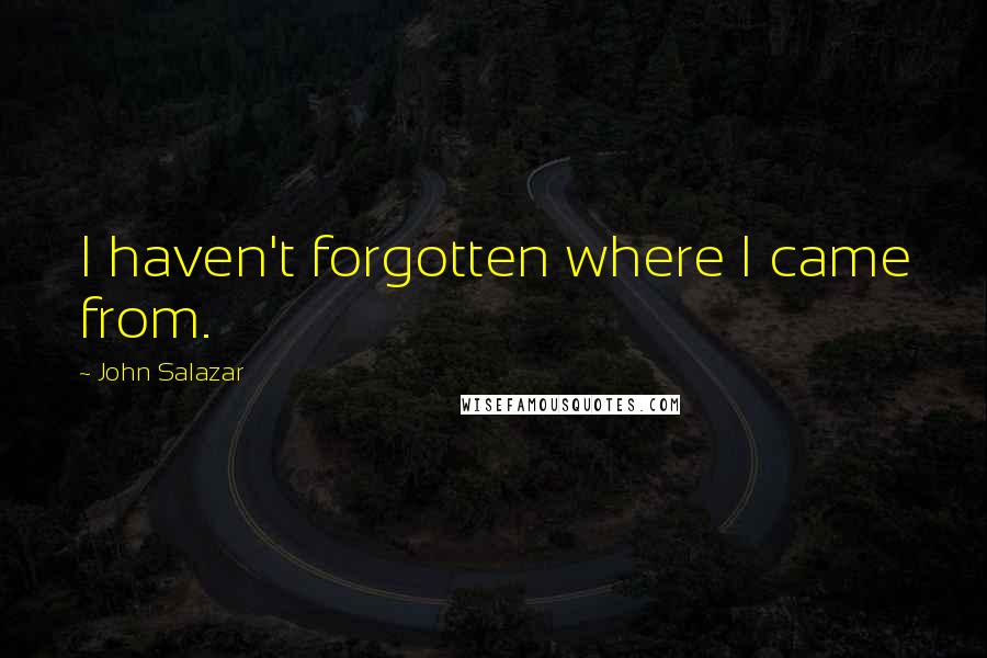 John Salazar Quotes: I haven't forgotten where I came from.