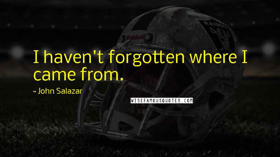 John Salazar Quotes: I haven't forgotten where I came from.