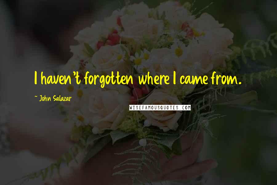 John Salazar Quotes: I haven't forgotten where I came from.