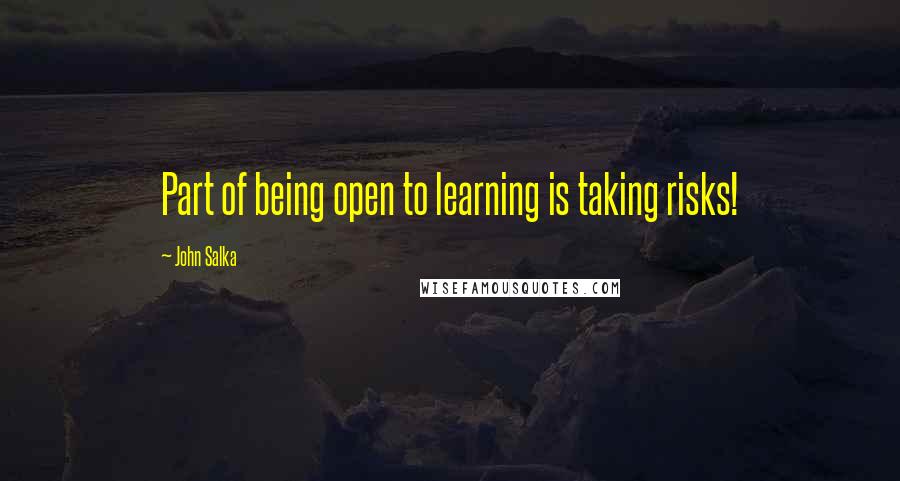 John Salka Quotes: Part of being open to learning is taking risks!