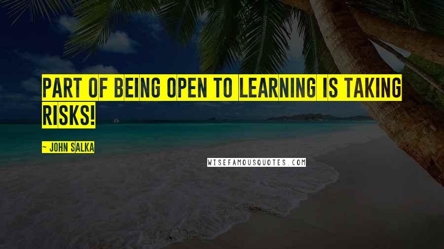 John Salka Quotes: Part of being open to learning is taking risks!
