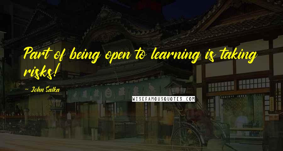 John Salka Quotes: Part of being open to learning is taking risks!