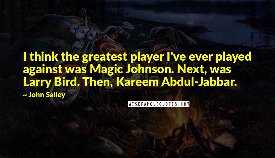 John Salley Quotes: I think the greatest player I've ever played against was Magic Johnson. Next, was Larry Bird. Then, Kareem Abdul-Jabbar.