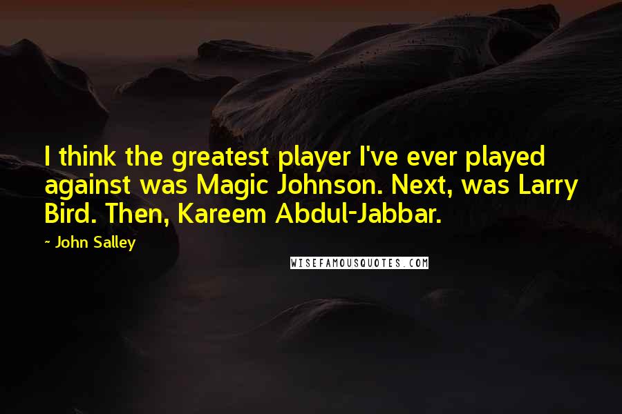 John Salley Quotes: I think the greatest player I've ever played against was Magic Johnson. Next, was Larry Bird. Then, Kareem Abdul-Jabbar.