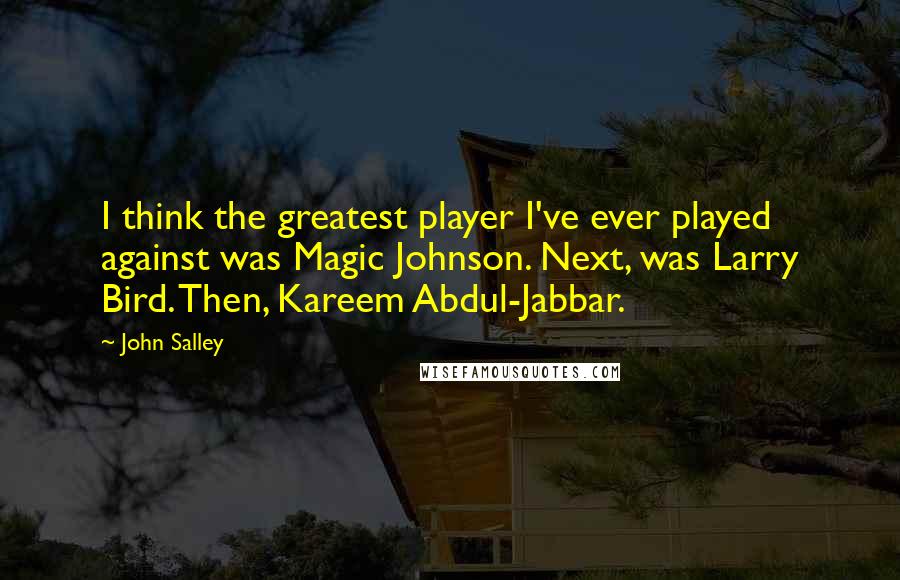 John Salley Quotes: I think the greatest player I've ever played against was Magic Johnson. Next, was Larry Bird. Then, Kareem Abdul-Jabbar.