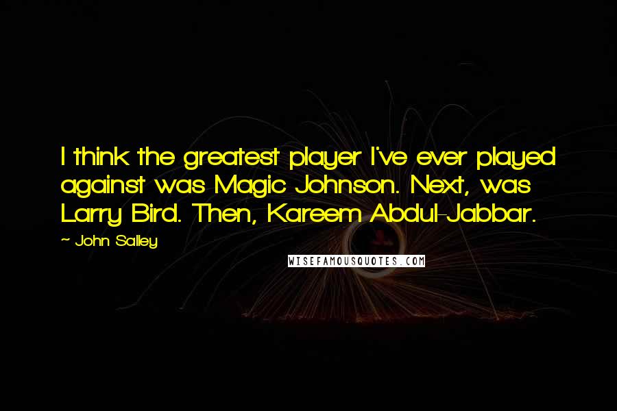 John Salley Quotes: I think the greatest player I've ever played against was Magic Johnson. Next, was Larry Bird. Then, Kareem Abdul-Jabbar.