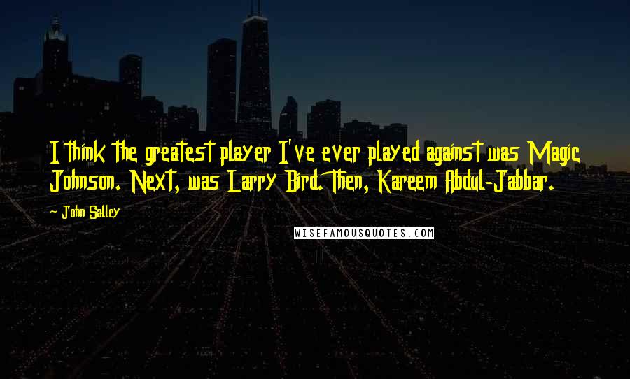 John Salley Quotes: I think the greatest player I've ever played against was Magic Johnson. Next, was Larry Bird. Then, Kareem Abdul-Jabbar.