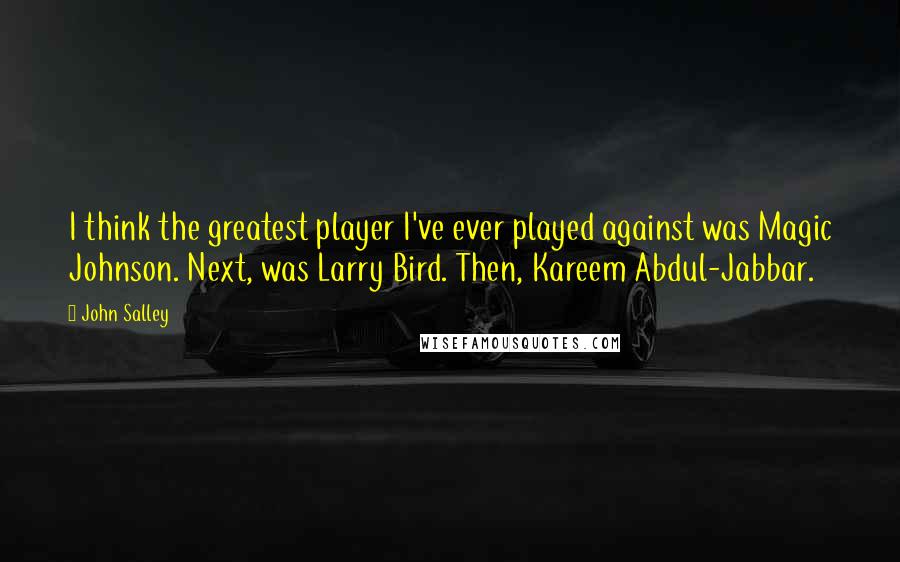 John Salley Quotes: I think the greatest player I've ever played against was Magic Johnson. Next, was Larry Bird. Then, Kareem Abdul-Jabbar.