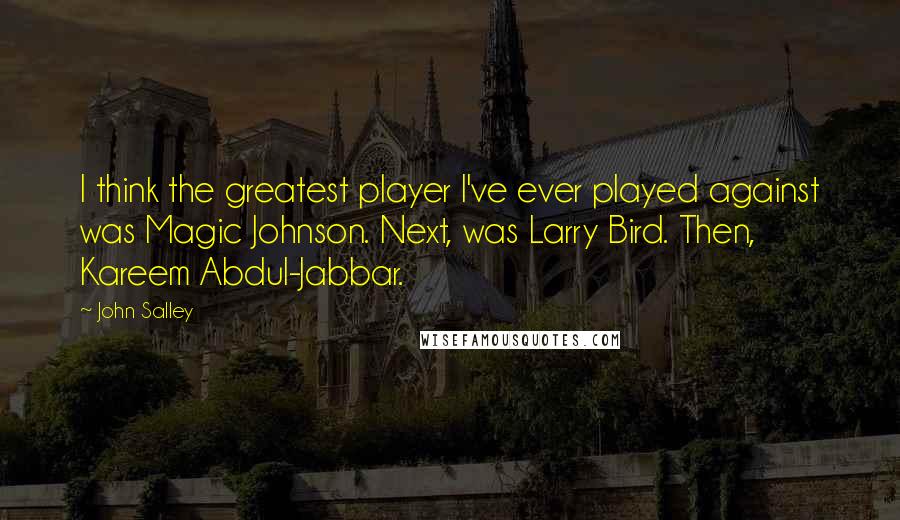 John Salley Quotes: I think the greatest player I've ever played against was Magic Johnson. Next, was Larry Bird. Then, Kareem Abdul-Jabbar.