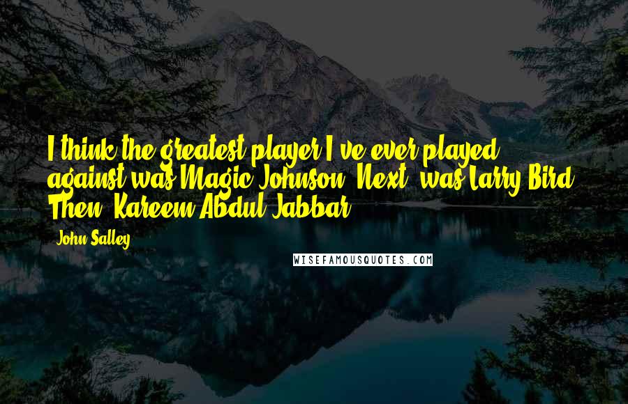 John Salley Quotes: I think the greatest player I've ever played against was Magic Johnson. Next, was Larry Bird. Then, Kareem Abdul-Jabbar.