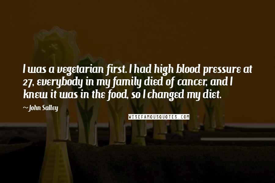 John Salley Quotes: I was a vegetarian first. I had high blood pressure at 27, everybody in my family died of cancer, and I knew it was in the food, so I changed my diet.