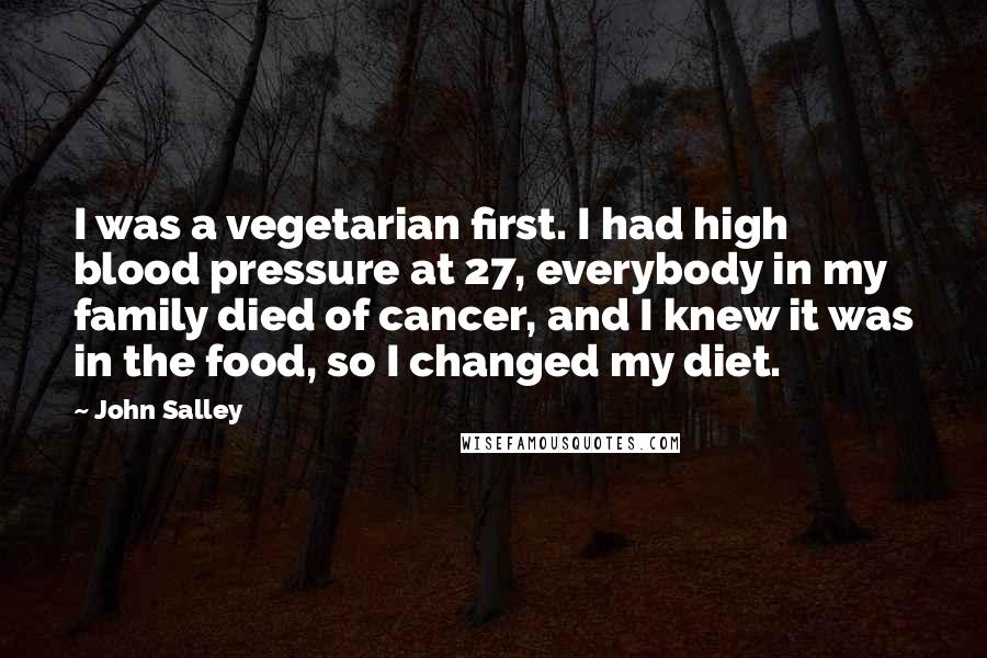 John Salley Quotes: I was a vegetarian first. I had high blood pressure at 27, everybody in my family died of cancer, and I knew it was in the food, so I changed my diet.