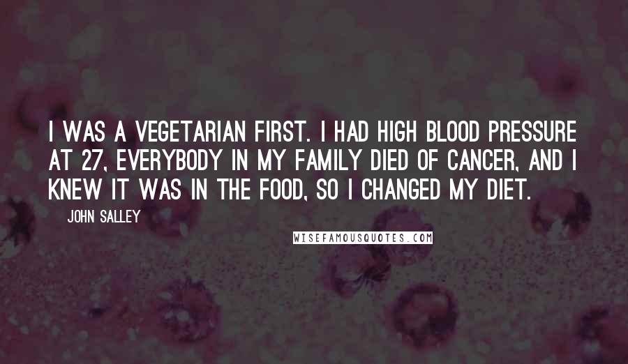 John Salley Quotes: I was a vegetarian first. I had high blood pressure at 27, everybody in my family died of cancer, and I knew it was in the food, so I changed my diet.