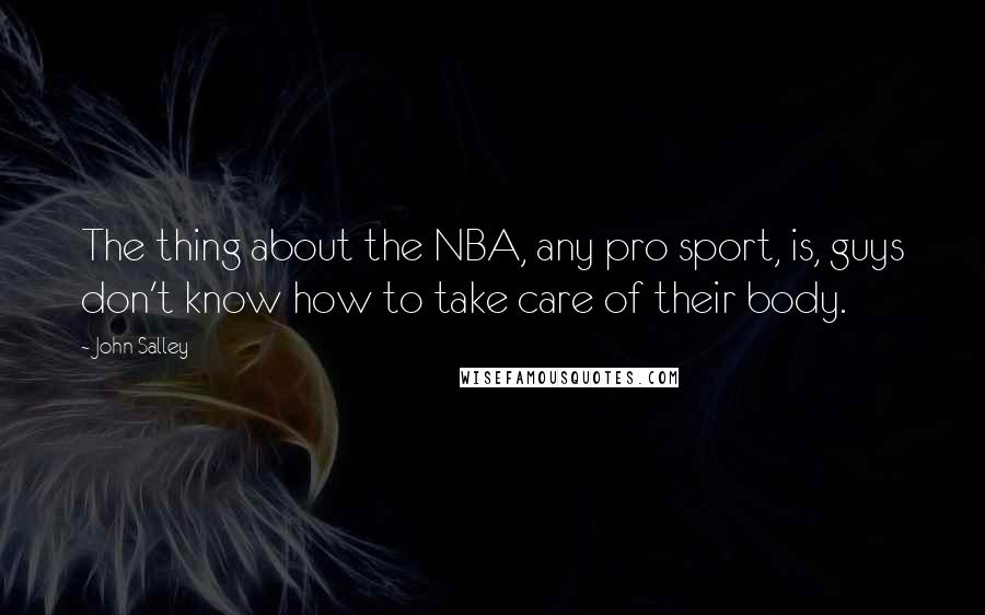 John Salley Quotes: The thing about the NBA, any pro sport, is, guys don't know how to take care of their body.