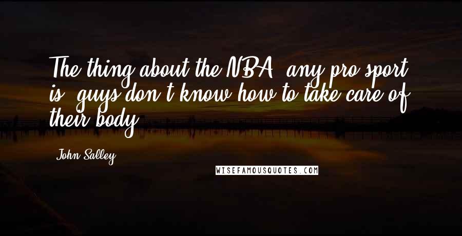 John Salley Quotes: The thing about the NBA, any pro sport, is, guys don't know how to take care of their body.