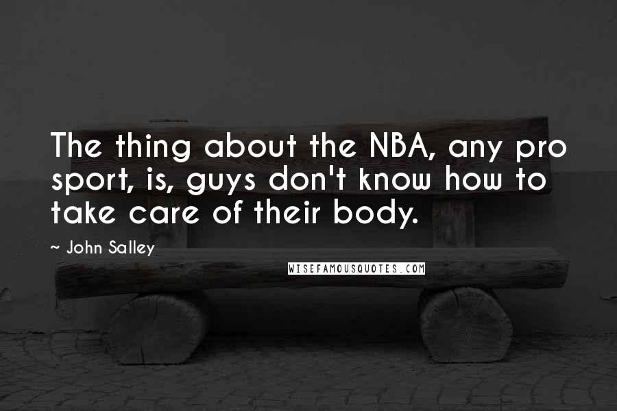 John Salley Quotes: The thing about the NBA, any pro sport, is, guys don't know how to take care of their body.