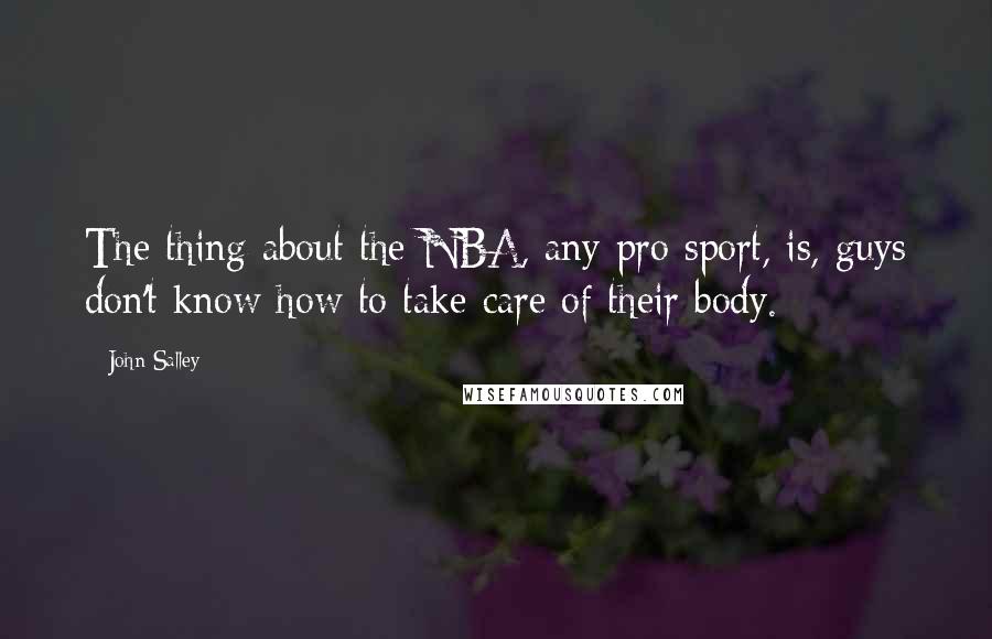 John Salley Quotes: The thing about the NBA, any pro sport, is, guys don't know how to take care of their body.