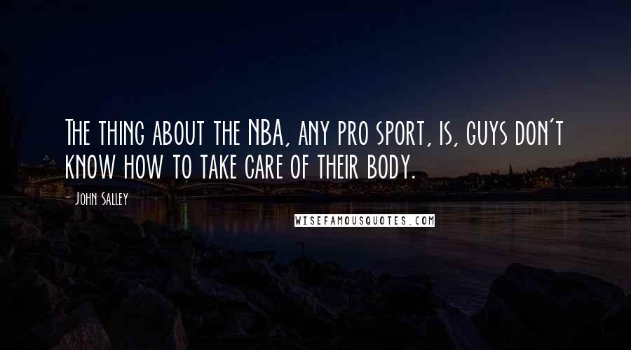 John Salley Quotes: The thing about the NBA, any pro sport, is, guys don't know how to take care of their body.