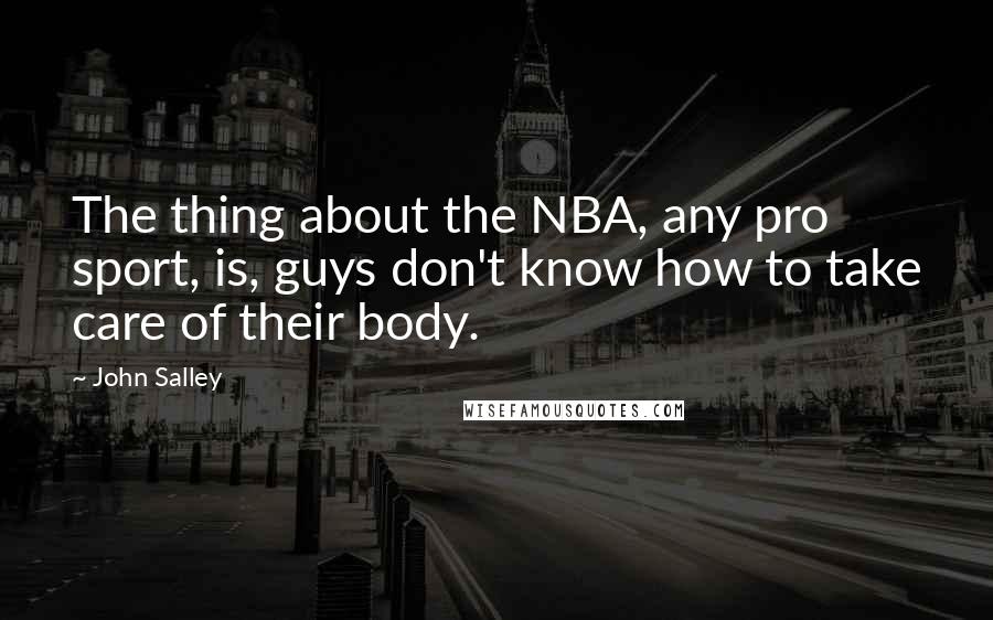 John Salley Quotes: The thing about the NBA, any pro sport, is, guys don't know how to take care of their body.