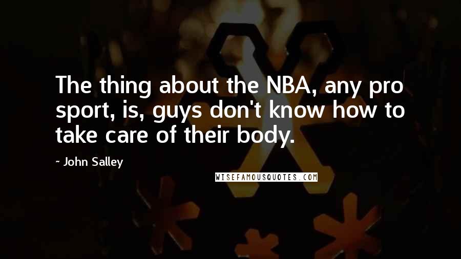 John Salley Quotes: The thing about the NBA, any pro sport, is, guys don't know how to take care of their body.