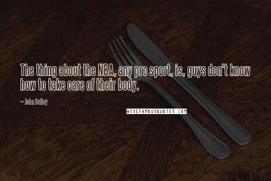 John Salley Quotes: The thing about the NBA, any pro sport, is, guys don't know how to take care of their body.