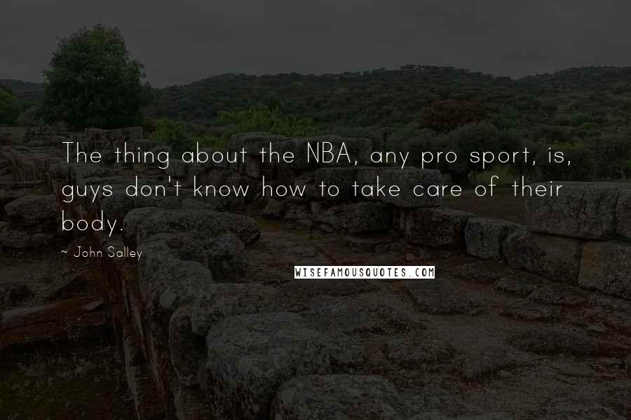 John Salley Quotes: The thing about the NBA, any pro sport, is, guys don't know how to take care of their body.