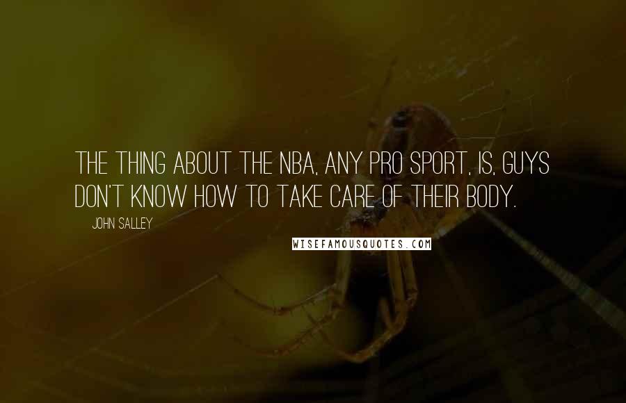 John Salley Quotes: The thing about the NBA, any pro sport, is, guys don't know how to take care of their body.