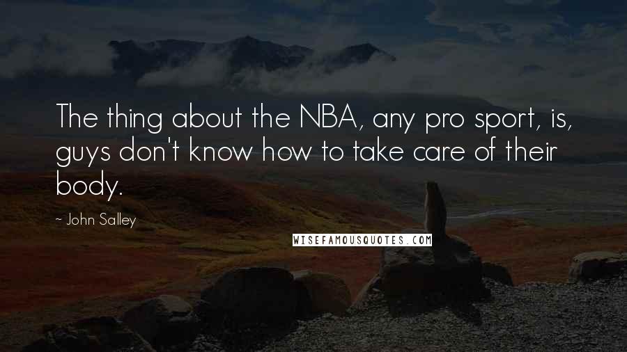 John Salley Quotes: The thing about the NBA, any pro sport, is, guys don't know how to take care of their body.