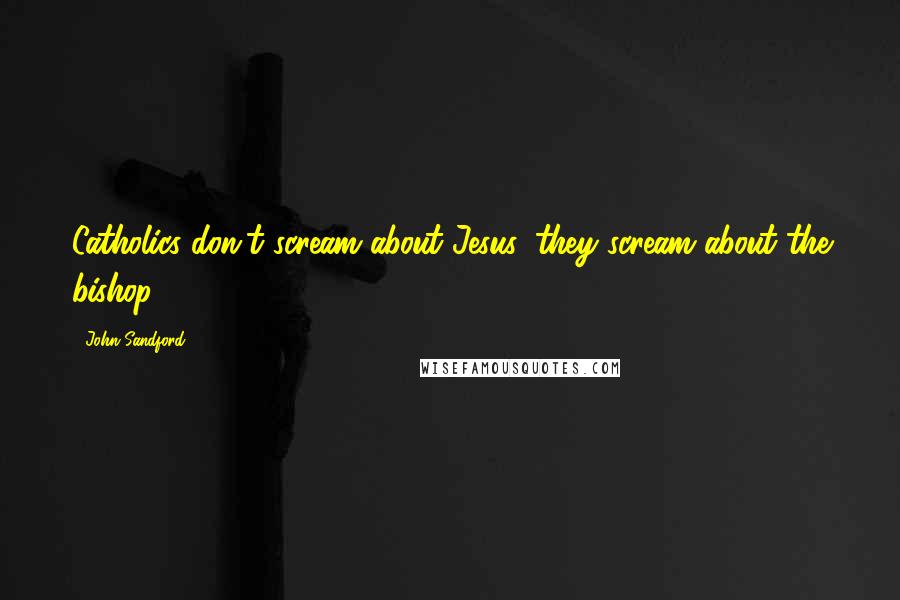 John Sandford Quotes: Catholics don't scream about Jesus, they scream about the bishop.