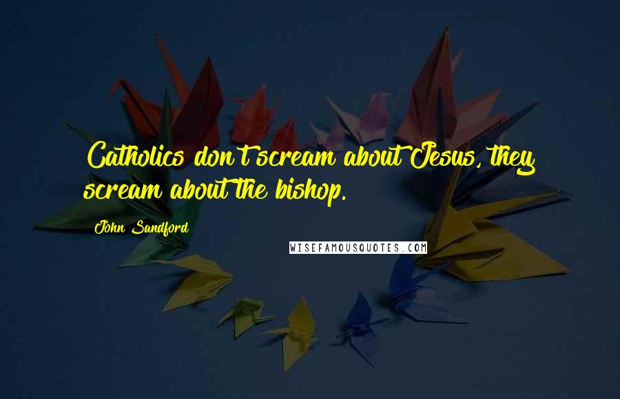 John Sandford Quotes: Catholics don't scream about Jesus, they scream about the bishop.