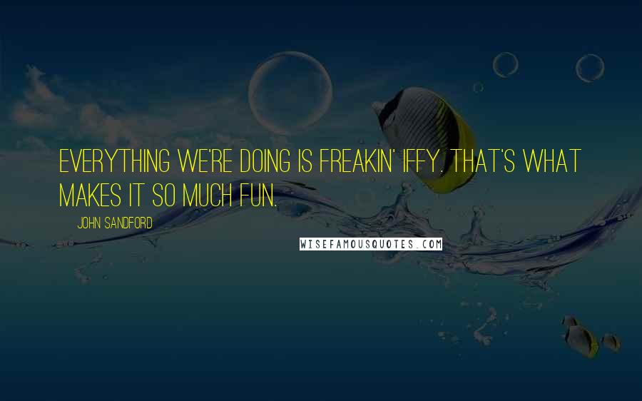 John Sandford Quotes: Everything we're doing is freakin' iffy. That's what makes it so much fun.