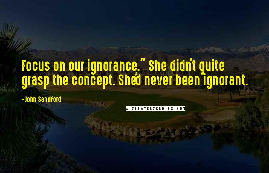 John Sandford Quotes: Focus on our ignorance." She didn't quite grasp the concept. She'd never been ignorant.