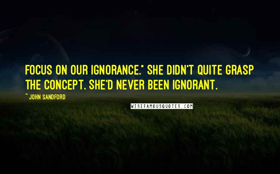 John Sandford Quotes: Focus on our ignorance." She didn't quite grasp the concept. She'd never been ignorant.