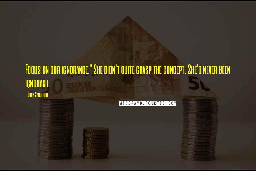John Sandford Quotes: Focus on our ignorance." She didn't quite grasp the concept. She'd never been ignorant.