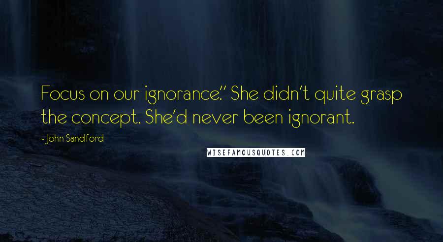 John Sandford Quotes: Focus on our ignorance." She didn't quite grasp the concept. She'd never been ignorant.