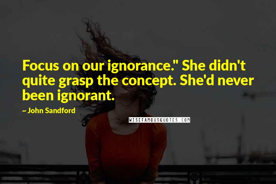 John Sandford Quotes: Focus on our ignorance." She didn't quite grasp the concept. She'd never been ignorant.