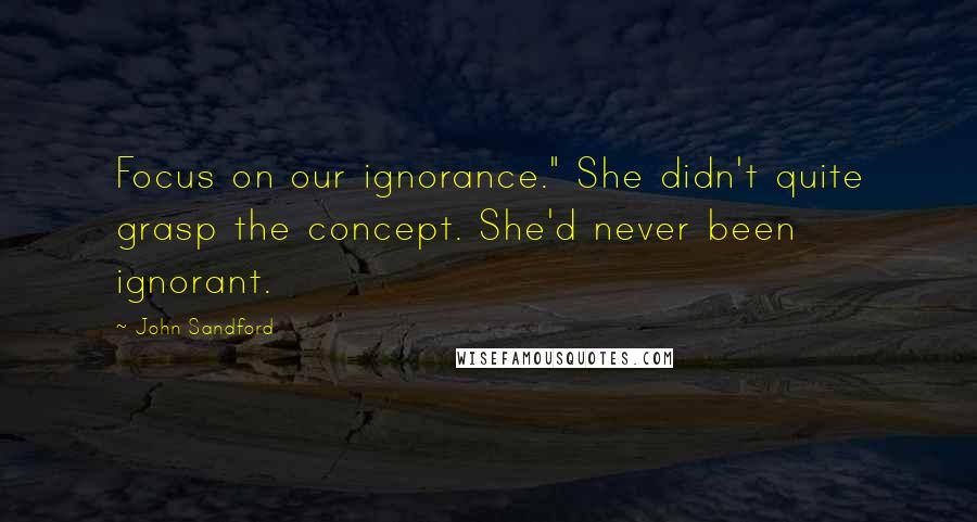 John Sandford Quotes: Focus on our ignorance." She didn't quite grasp the concept. She'd never been ignorant.