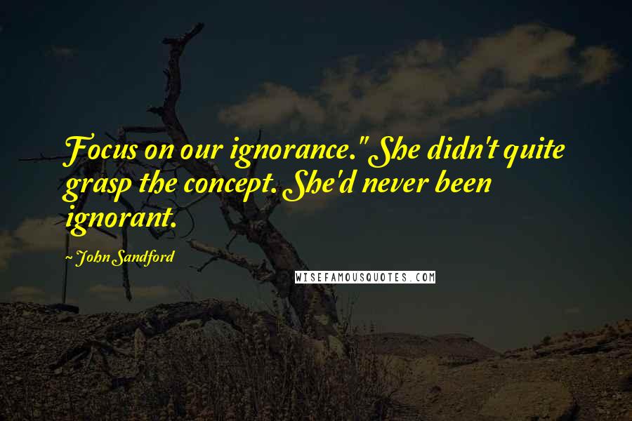 John Sandford Quotes: Focus on our ignorance." She didn't quite grasp the concept. She'd never been ignorant.