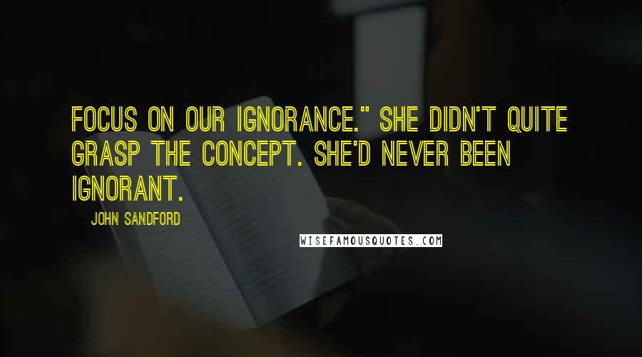 John Sandford Quotes: Focus on our ignorance." She didn't quite grasp the concept. She'd never been ignorant.