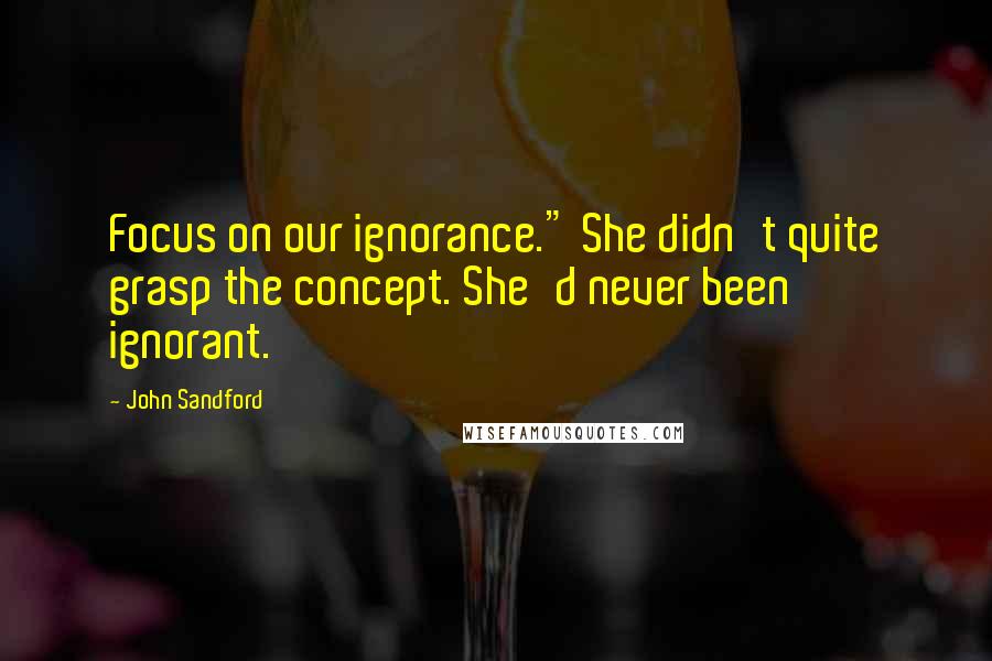 John Sandford Quotes: Focus on our ignorance." She didn't quite grasp the concept. She'd never been ignorant.