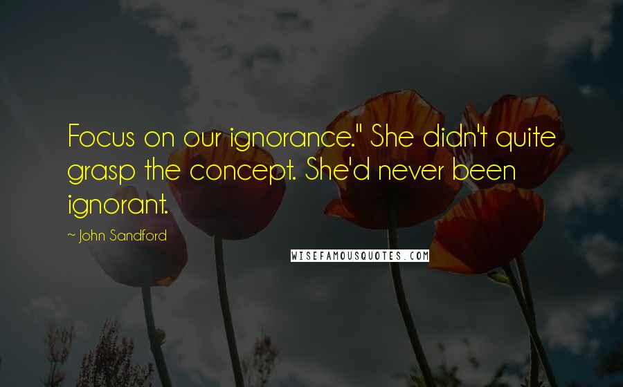 John Sandford Quotes: Focus on our ignorance." She didn't quite grasp the concept. She'd never been ignorant.