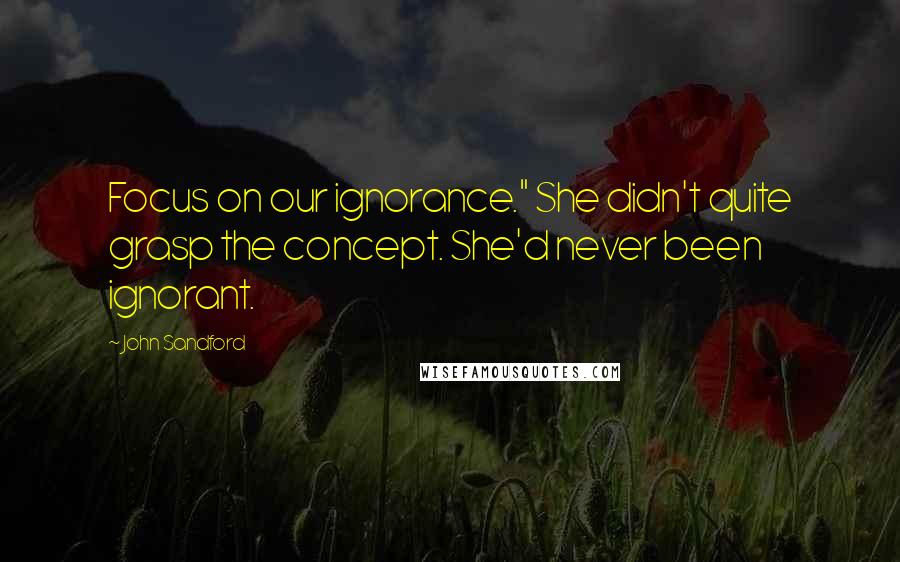John Sandford Quotes: Focus on our ignorance." She didn't quite grasp the concept. She'd never been ignorant.